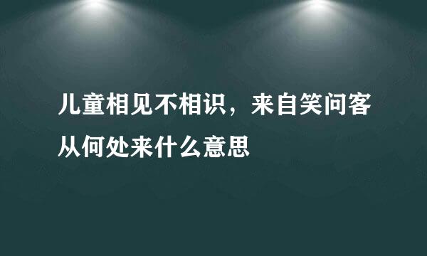 儿童相见不相识，来自笑问客从何处来什么意思