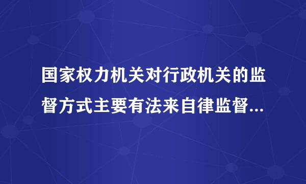 国家权力机关对行政机关的监督方式主要有法来自律监督、工作监督和人事监督。