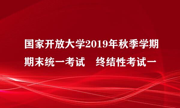 国家开放大学2019年秋季学期期末统一考试 终结性考试一