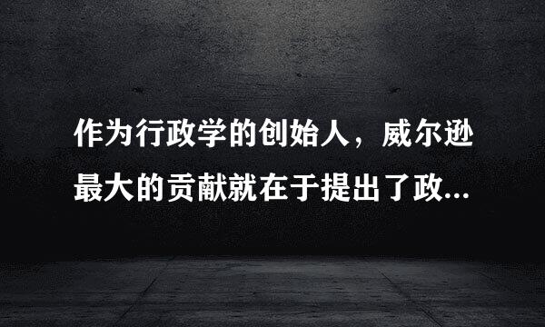 作为行政学的创始人，威尔逊最大的贡献就在于提出了政治-行政二分法。()