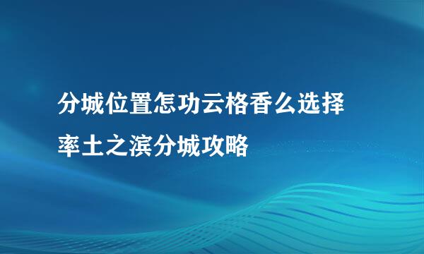 分城位置怎功云格香么选择 率土之滨分城攻略