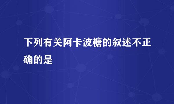 下列有关阿卡波糖的叙述不正确的是