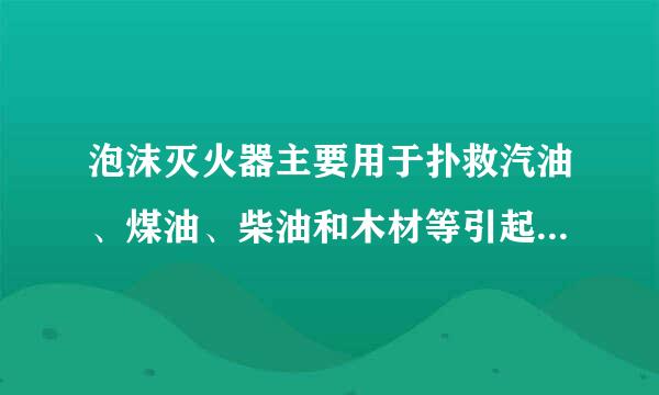 泡沫灭火器主要用于扑救汽油、煤油、柴油和木材等引起的火灾;干来自粉火火器主要用于扑救石油及其产品、可燃气体、电器360问答设备的初起火...