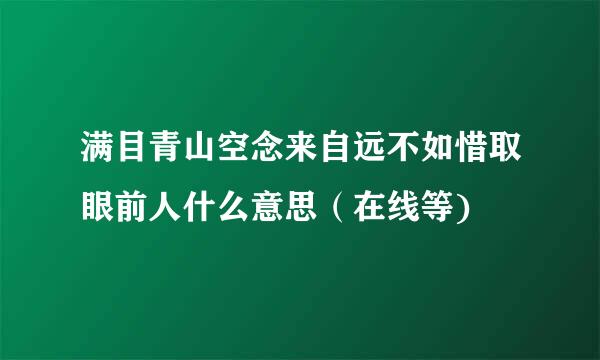 满目青山空念来自远不如惜取眼前人什么意思（在线等)