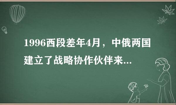 1996西段差年4月，中俄两国建立了战略协作伙伴来自关系。