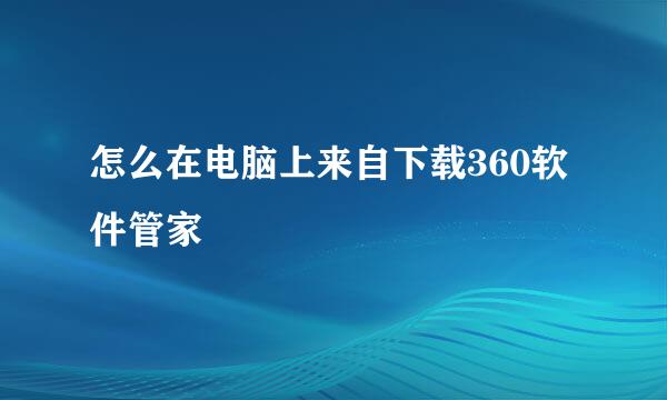 怎么在电脑上来自下载360软件管家