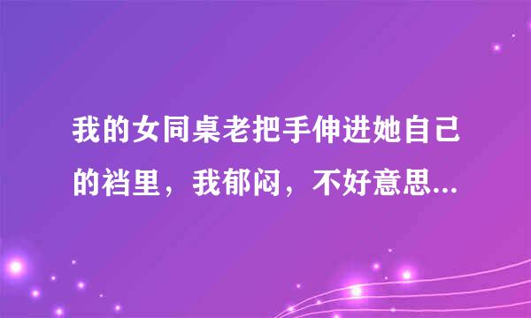 我的女同桌老把手伸进她自己的裆里，我郁闷，不好意思问她。这是怎么回事？