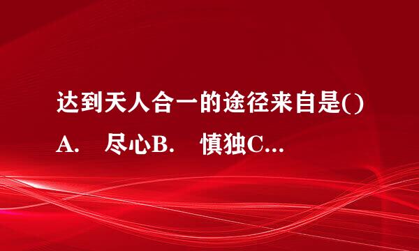 达到天人合一的途径来自是()A. 尽心B. 慎独C. 仁礼的统一D. 穷理