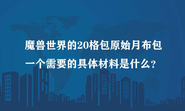 魔兽世界的20格包原始月布包一个需要的具体材料是什么？