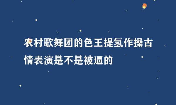 农村歌舞团的色王提氢作操古情表演是不是被逼的