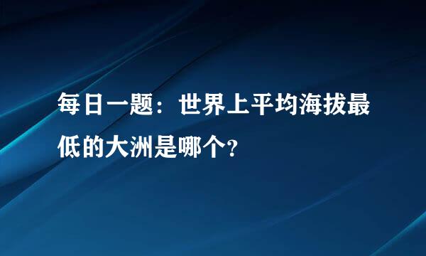 每日一题：世界上平均海拔最低的大洲是哪个？