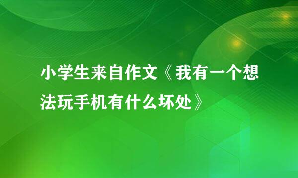 小学生来自作文《我有一个想法玩手机有什么坏处》