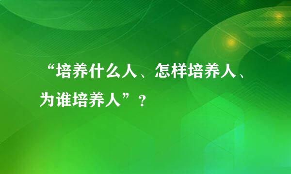 “培养什么人、怎样培养人、为谁培养人”？