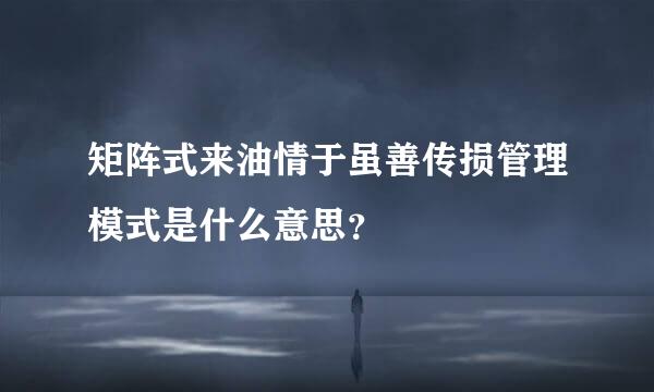 矩阵式来油情于虽善传损管理模式是什么意思？