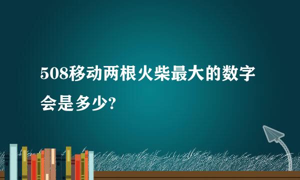 508移动两根火柴最大的数字会是多少?