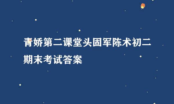 青娇第二课堂头固军陈术初二期末考试答案