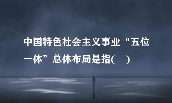 中国特色社会主义事业“五位一体”总体布局是指( )