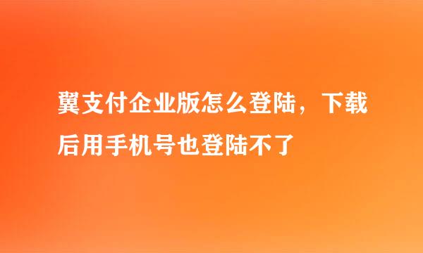 翼支付企业版怎么登陆，下载后用手机号也登陆不了