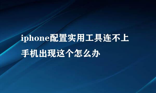 iphone配置实用工具连不上手机出现这个怎么办