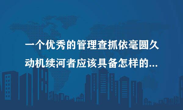 一个优秀的管理查抓依毫圆久动机续河者应该具备怎样的素质来自