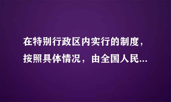 在特别行政区内实行的制度，按照具体情况，由全国人民代表大会按照法律规定，对吗