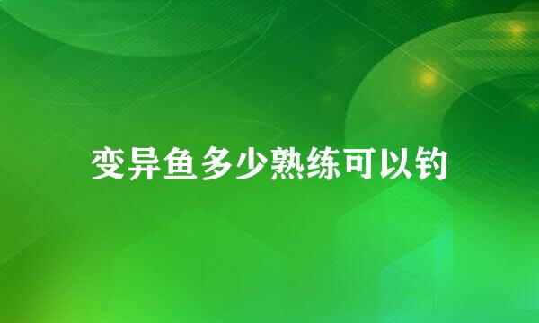 变异鱼多少熟练可以钓