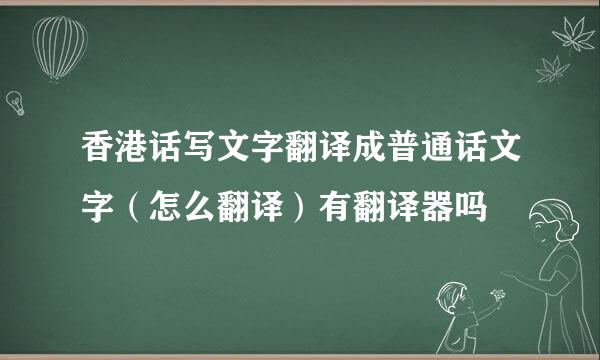 香港话写文字翻译成普通话文字（怎么翻译）有翻译器吗