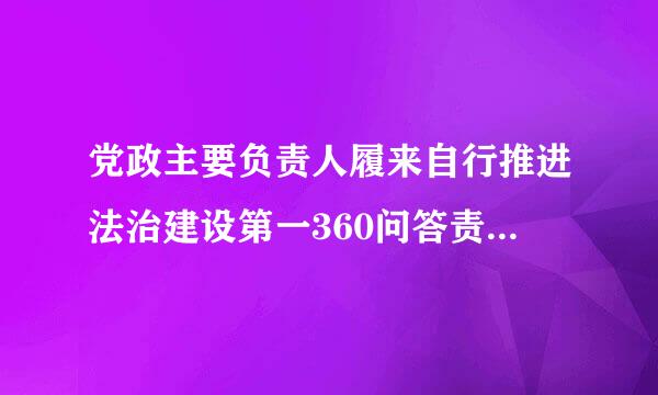 党政主要负责人履来自行推进法治建设第一360问答责任人职责规定考题