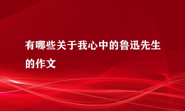 有哪些关于我心中的鲁迅先生的作文