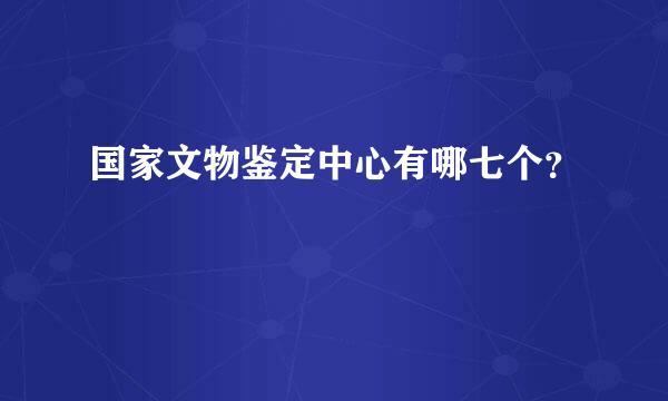 国家文物鉴定中心有哪七个？