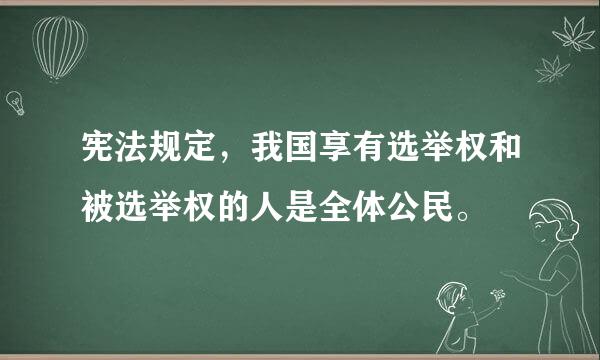 宪法规定，我国享有选举权和被选举权的人是全体公民。