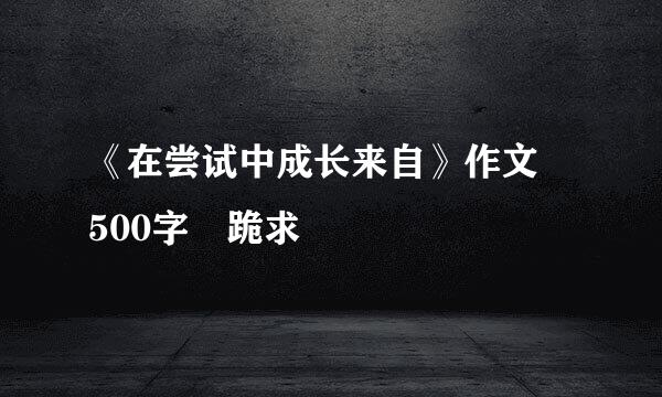 《在尝试中成长来自》作文 500字 跪求