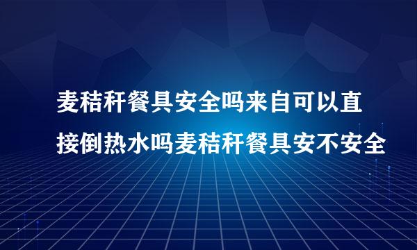 麦秸秆餐具安全吗来自可以直接倒热水吗麦秸秆餐具安不安全