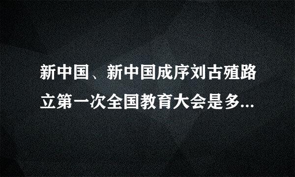 新中国、新中国成序刘古殖路立第一次全国教育大会是多少年？易意测派停落