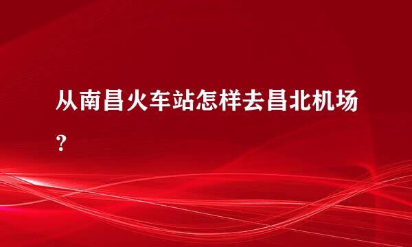 从南昌火车站怎样去昌北机场？