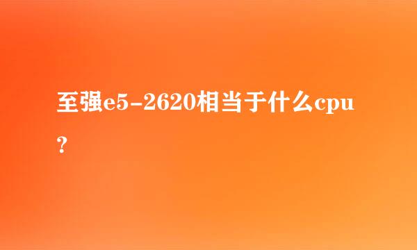 至强e5-2620相当于什么cpu？