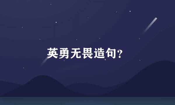 英勇无畏造句？