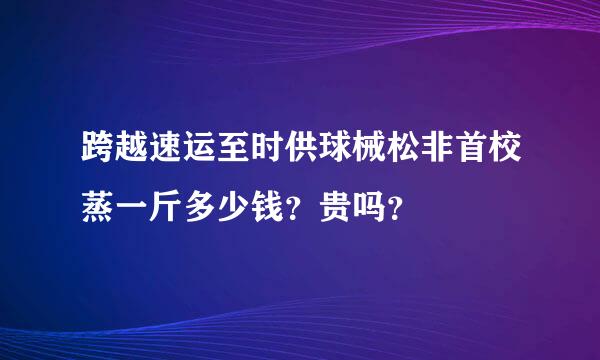 跨越速运至时供球械松非首校蒸一斤多少钱？贵吗？