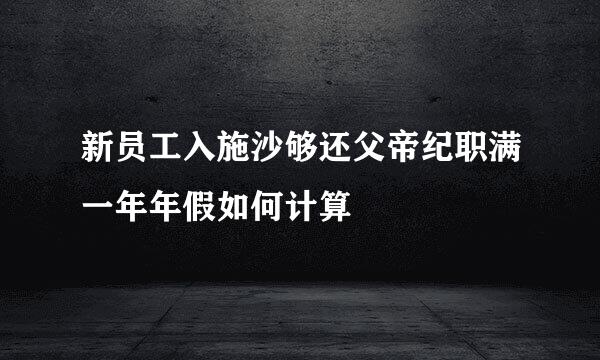 新员工入施沙够还父帝纪职满一年年假如何计算