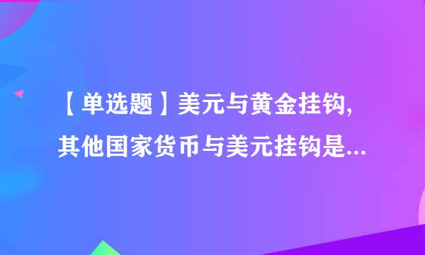 【单选题】美元与黄金挂钩,其他国家货币与美元挂钩是()的特点