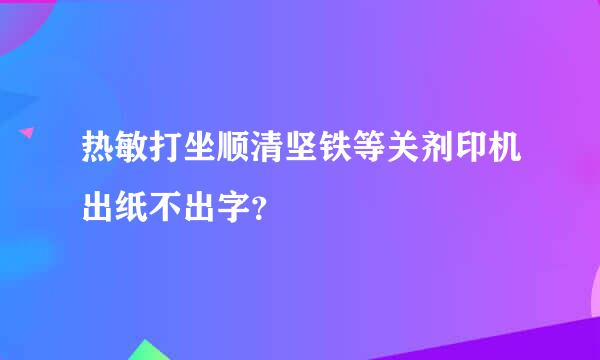 热敏打坐顺清坚铁等关剂印机出纸不出字？