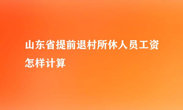 山东省提前退村所休人员工资怎样计算