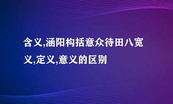 含义,涵阳构括意众待田八宽义,定义,意义的区别