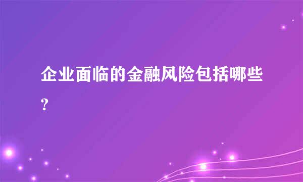 企业面临的金融风险包括哪些?