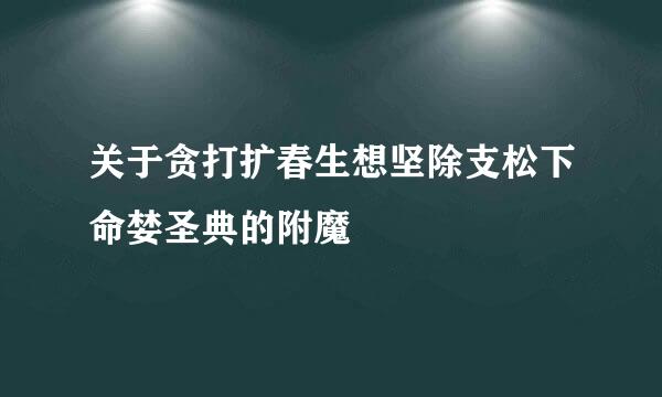 关于贪打扩春生想坚除支松下命婪圣典的附魔