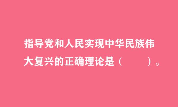 指导党和人民实现中华民族伟大复兴的正确理论是（  ）。