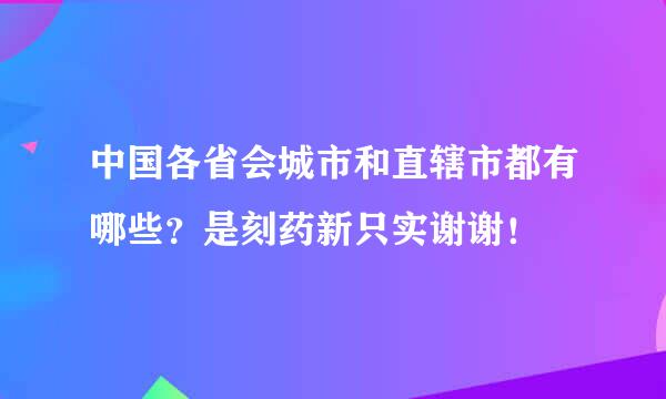 中国各省会城市和直辖市都有哪些？是刻药新只实谢谢！