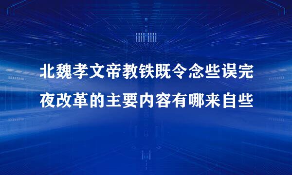 北魏孝文帝教铁既令念些误完夜改革的主要内容有哪来自些