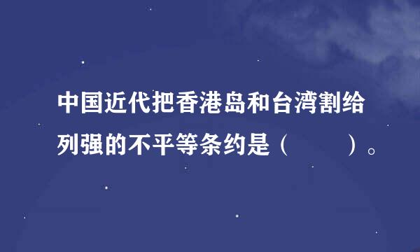 中国近代把香港岛和台湾割给列强的不平等条约是（  ）。