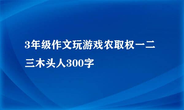 3年级作文玩游戏农取权一二三木头人300字